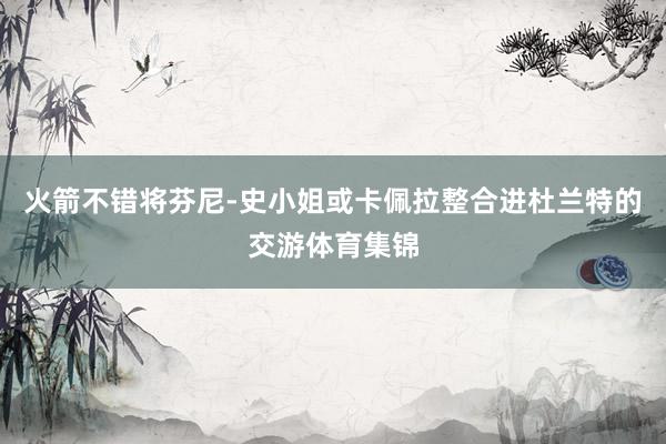 火箭不错将芬尼-史小姐或卡佩拉整合进杜兰特的交游体育集锦