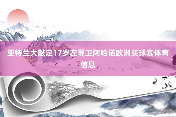 亚特兰大敲定17岁左翼卫阿哈诺欧洲买球赛体育信息