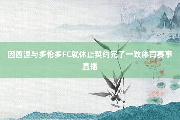 因西涅与多伦多FC就休止契约完了一致体育赛事直播