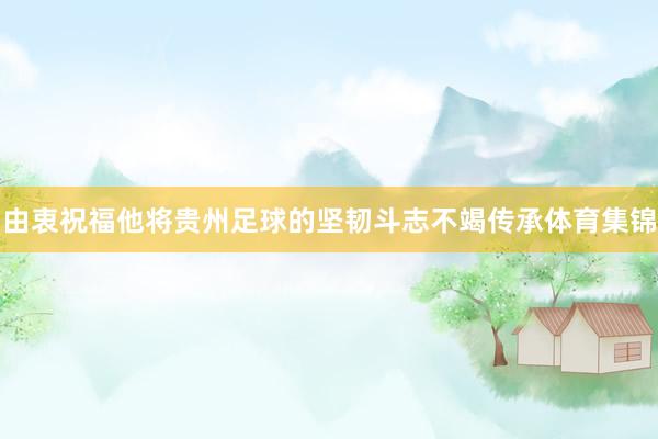 由衷祝福他将贵州足球的坚韧斗志不竭传承体育集锦