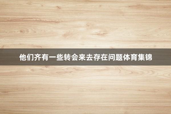 他们齐有一些转会来去存在问题体育集锦