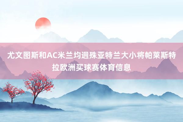 尤文图斯和AC米兰均迥殊亚特兰大小将帕莱斯特拉欧洲买球赛体育信息