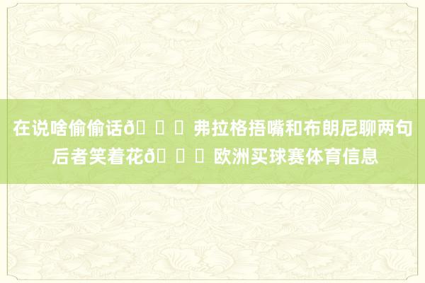 在说啥偷偷话👀弗拉格捂嘴和布朗尼聊两句 后者笑着花😊欧洲买球赛体育信息