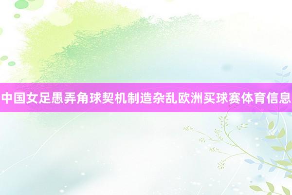 中国女足愚弄角球契机制造杂乱欧洲买球赛体育信息