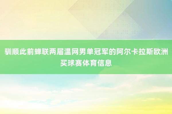 驯顺此前蝉联两届温网男单冠军的阿尔卡拉斯欧洲买球赛体育信息