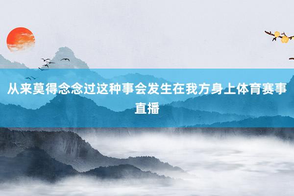 从来莫得念念过这种事会发生在我方身上体育赛事直播