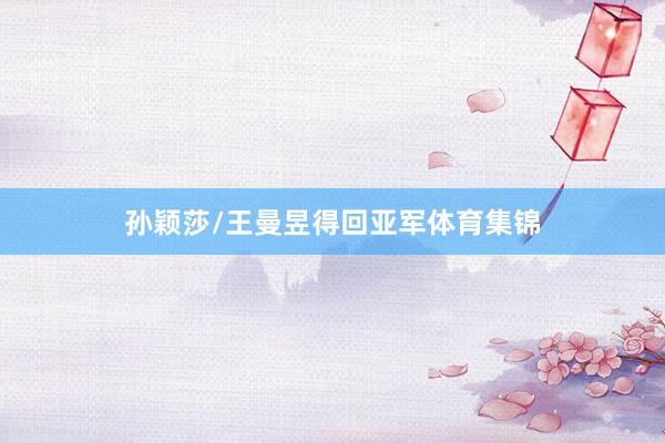 孙颖莎/王曼昱得回亚军体育集锦