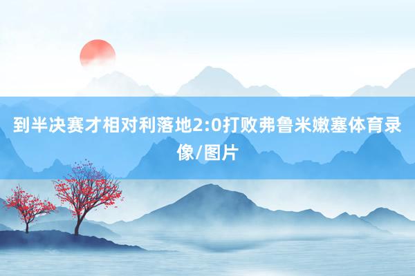 到半决赛才相对利落地2:0打败弗鲁米嫩塞体育录像/图片