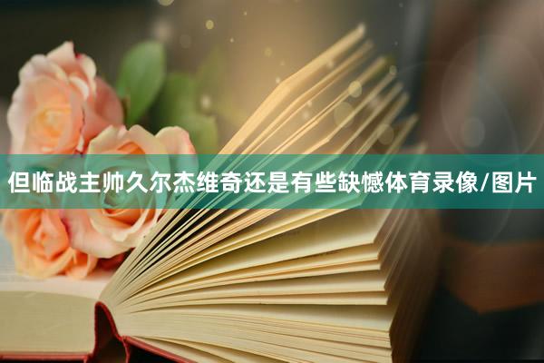 但临战主帅久尔杰维奇还是有些缺憾体育录像/图片
