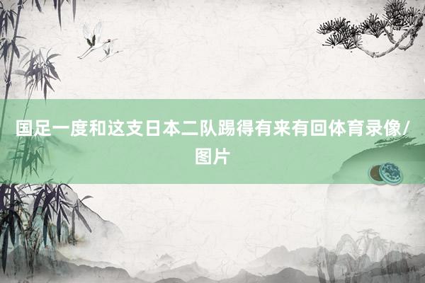 国足一度和这支日本二队踢得有来有回体育录像/图片