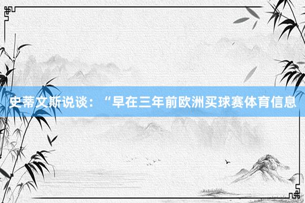 史蒂文斯说谈：“早在三年前欧洲买球赛体育信息