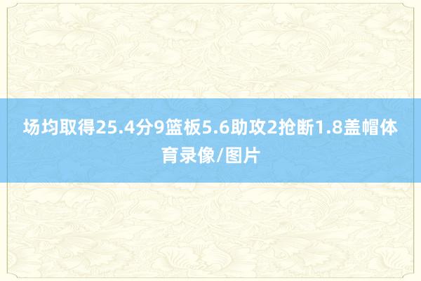 场均取得25.4分9篮板5.6助攻2抢断1.8盖帽体育录像/图片