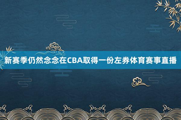新赛季仍然念念在CBA取得一份左券体育赛事直播