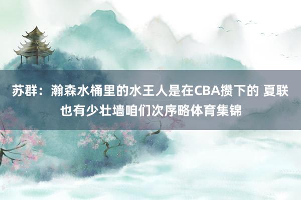 苏群：瀚森水桶里的水王人是在CBA攒下的 夏联也有少壮墙咱们次序略体育集锦