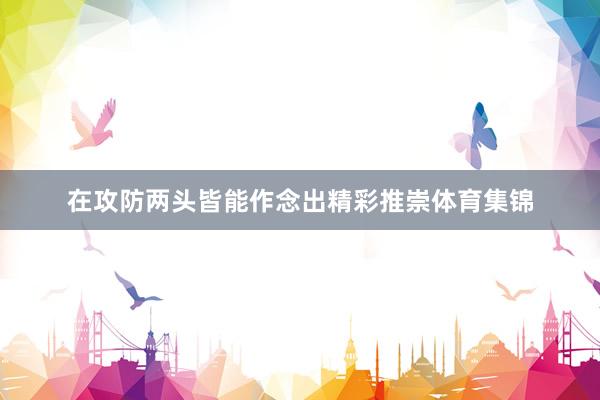 在攻防两头皆能作念出精彩推崇体育集锦