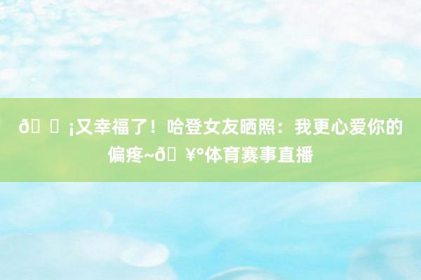 💡又幸福了！哈登女友晒照：我更心爱你的偏疼~🥰体育赛事直播