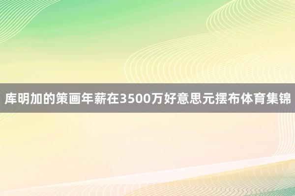 库明加的策画年薪在3500万好意思元摆布体育集锦