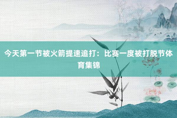 今天第一节被火箭提速追打：比赛一度被打脱节体育集锦