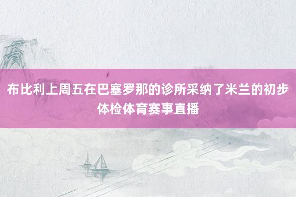 布比利上周五在巴塞罗那的诊所采纳了米兰的初步体检体育赛事直播