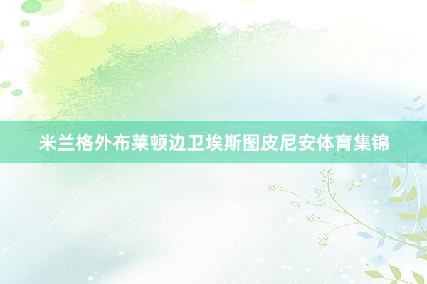 米兰格外布莱顿边卫埃斯图皮尼安体育集锦