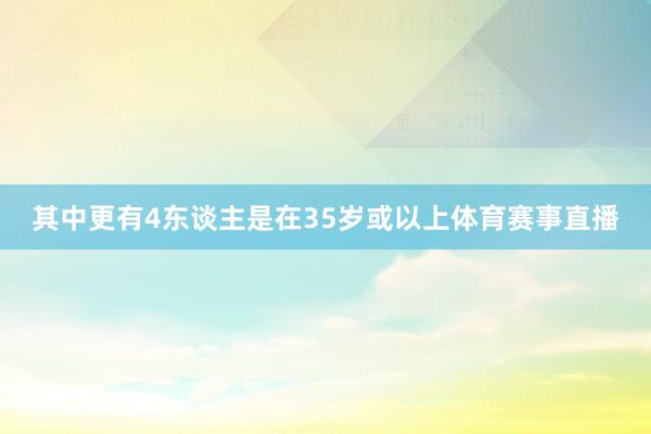 其中更有4东谈主是在35岁或以上体育赛事直播