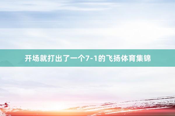 开场就打出了一个7-1的飞扬体育集锦