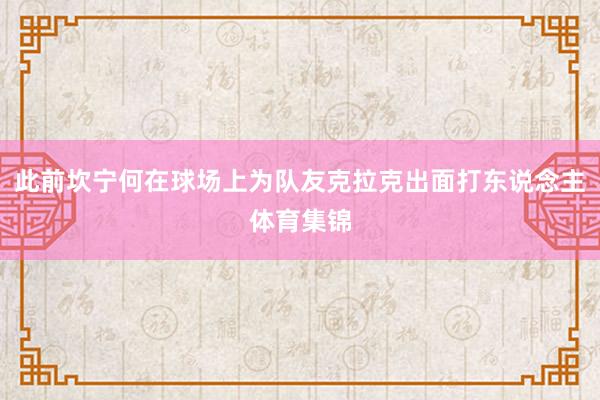 此前坎宁何在球场上为队友克拉克出面打东说念主体育集锦
