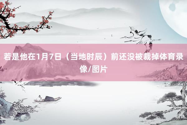 若是他在1月7日（当地时辰）前还没被裁掉体育录像/图片