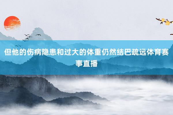 但他的伤病隐患和过大的体重仍然结巴疏远体育赛事直播