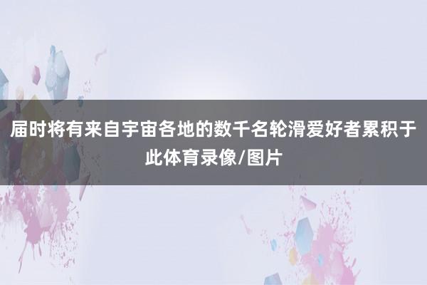届时将有来自宇宙各地的数千名轮滑爱好者累积于此体育录像/图片