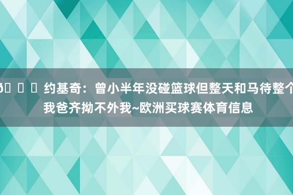 🐎约基奇：曾小半年没碰篮球但整天和马待整个 我爸齐拗不外我~欧洲买球赛体育信息