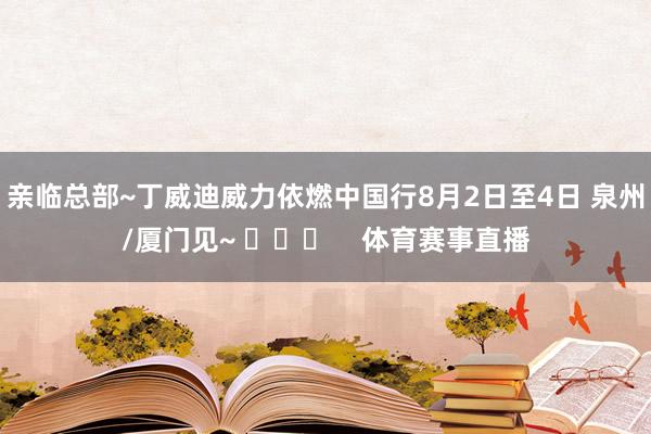 亲临总部~丁威迪威力依燃中国行8月2日至4日 泉州/厦门见~ ​​​    体育赛事直播