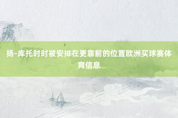 扬-库托时时被安排在更靠前的位置欧洲买球赛体育信息