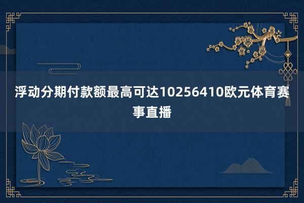 浮动分期付款额最高可达10256410欧元体育赛事直播