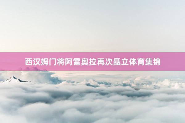 西汉姆门将阿雷奥拉再次矗立体育集锦