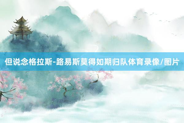 但说念格拉斯-路易斯莫得如期归队体育录像/图片
