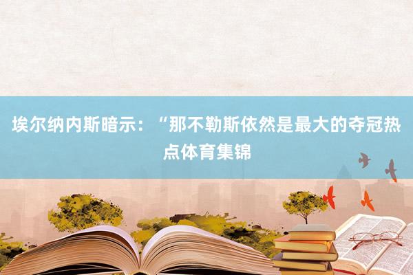埃尔纳内斯暗示：“那不勒斯依然是最大的夺冠热点体育集锦