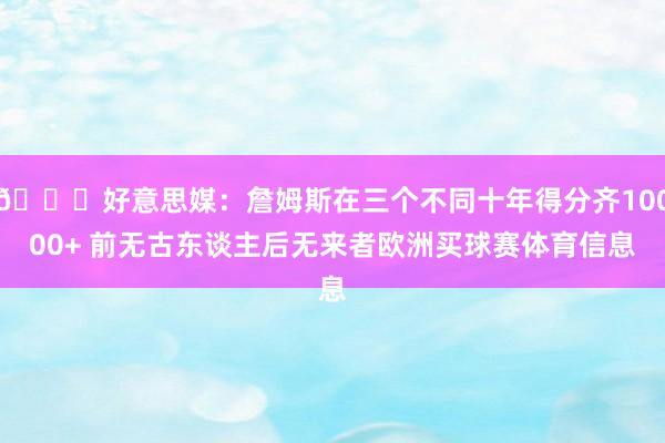 👑好意思媒：詹姆斯在三个不同十年得分齐10000+ 前无古东谈主后无来者欧洲买球赛体育信息