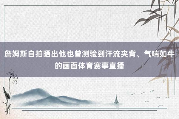 詹姆斯自拍晒出他也曾测验到汗流夹背、气喘如牛的画面体育赛事直播