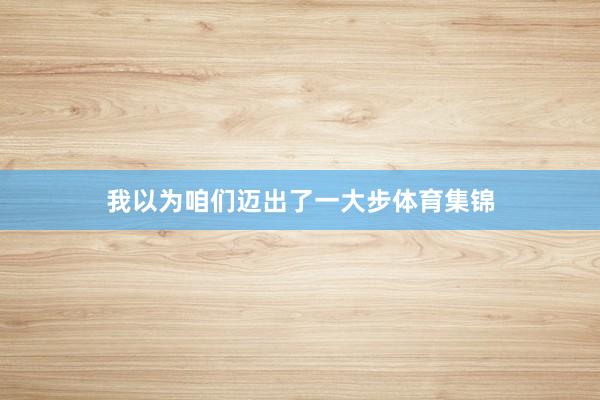 我以为咱们迈出了一大步体育集锦