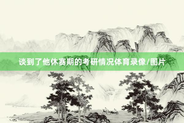 谈到了他休赛期的考研情况体育录像/图片
