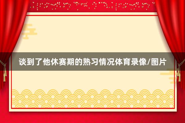 谈到了他休赛期的熟习情况体育录像/图片