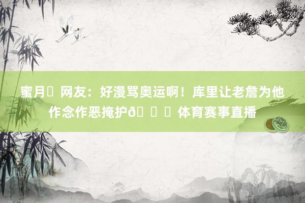 蜜月❤网友：好漫骂奥运啊！库里让老詹为他作念作恶掩护😂体育赛事直播