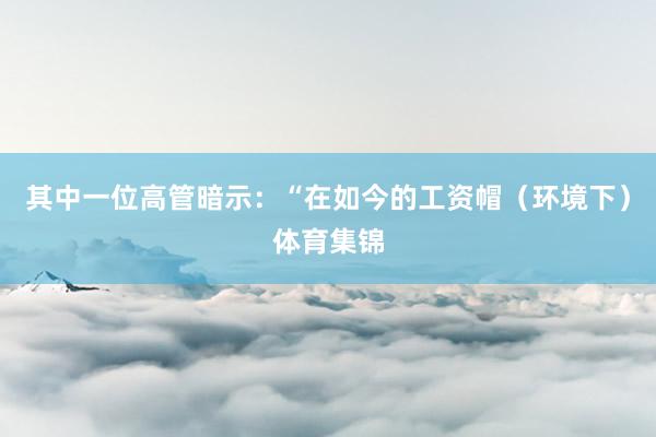 其中一位高管暗示：“在如今的工资帽（环境下）体育集锦