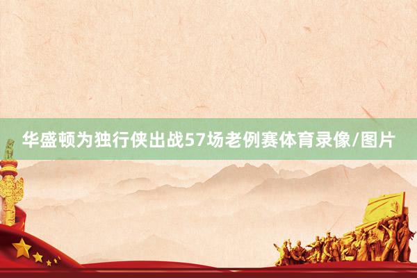 华盛顿为独行侠出战57场老例赛体育录像/图片