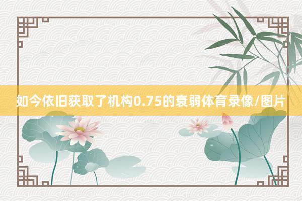 如今依旧获取了机构0.75的衰弱体育录像/图片