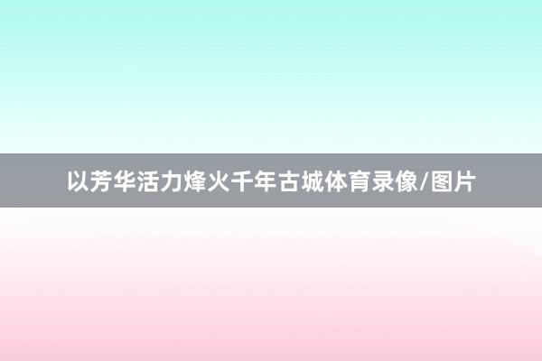 以芳华活力烽火千年古城体育录像/图片