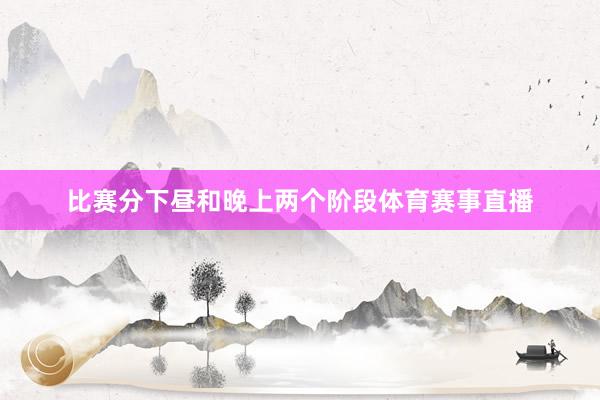 比赛分下昼和晚上两个阶段体育赛事直播