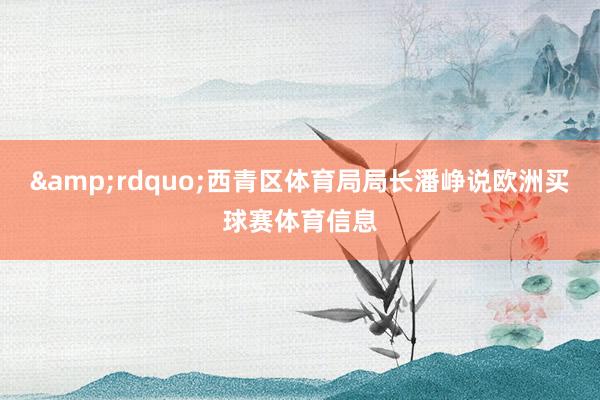 &rdquo;西青区体育局局长潘峥说欧洲买球赛体育信息