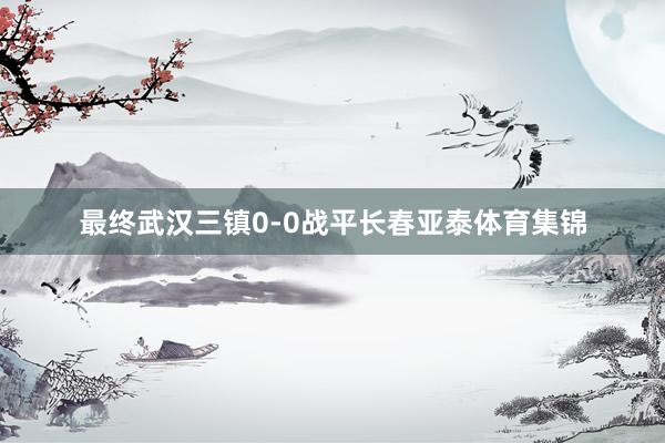 最终武汉三镇0-0战平长春亚泰体育集锦